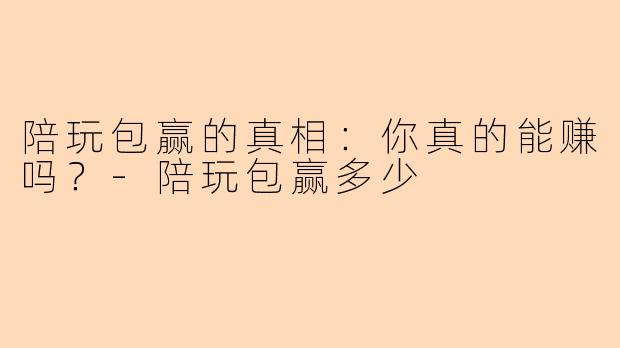 陪玩包赢的真相：你真的能赚吗？-陪玩包赢多少