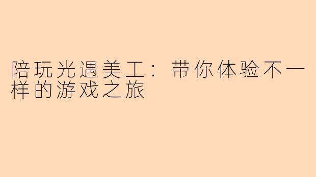陪玩光遇美工：带你体验不一样的游戏之旅