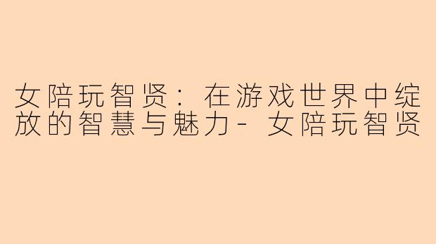 女陪玩智贤：在游戏世界中绽放的智慧与魅力-女陪玩智贤