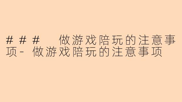 ### 做游戏陪玩的注意事项-做游戏陪玩的注意事项