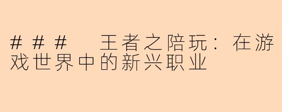 ### 王者之陪玩：在游戏世界中的新兴职业