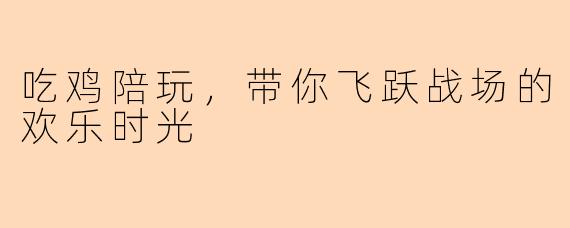 吃鸡陪玩，带你飞跃战场的欢乐时光