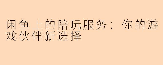 闲鱼上的陪玩服务：你的游戏伙伴新选择