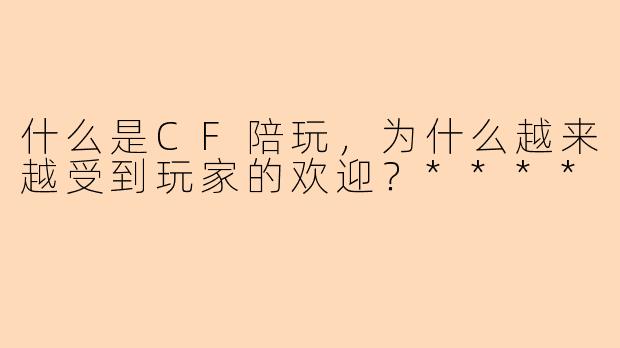 什么是CF陪玩，为什么越来越受到玩家的欢迎？****