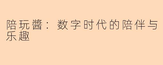 陪玩醬：数字时代的陪伴与乐趣