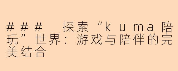 ### 探索“kuma陪玩”世界：游戏与陪伴的完美结合