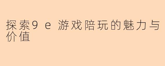 探索9e游戏陪玩的魅力与价值
