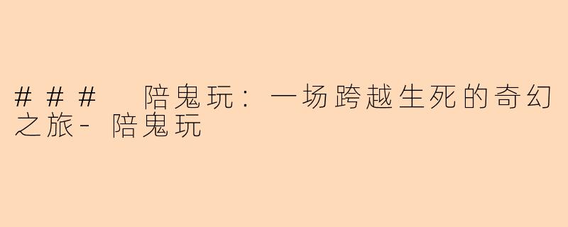 ### 陪鬼玩：一场跨越生死的奇幻之旅-陪鬼玩