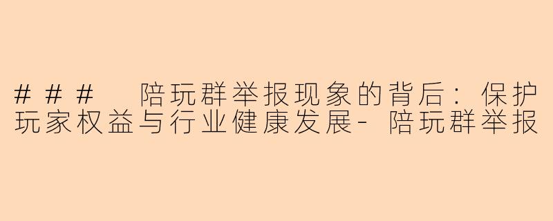 ### 陪玩群举报现象的背后：保护玩家权益与行业健康发展-陪玩群举报
