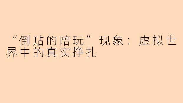 “倒贴的陪玩”现象:虚拟世界中的真实挣扎