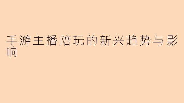 手游主播陪玩的新兴趋势与影响