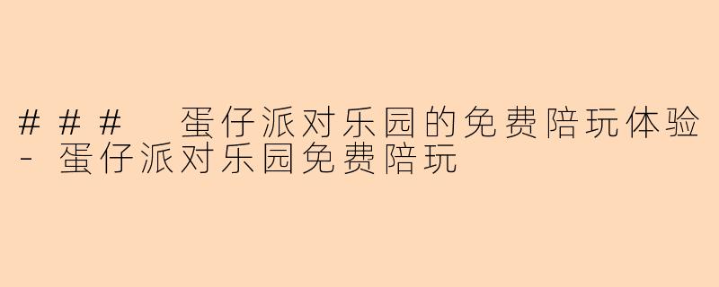 ### 蛋仔派对乐园的免费陪玩体验-蛋仔派对乐园免费陪玩