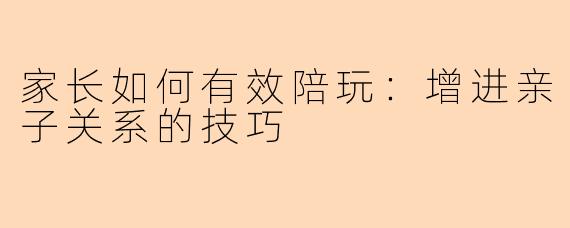 家长如何有效陪玩：增进亲子关系的技巧