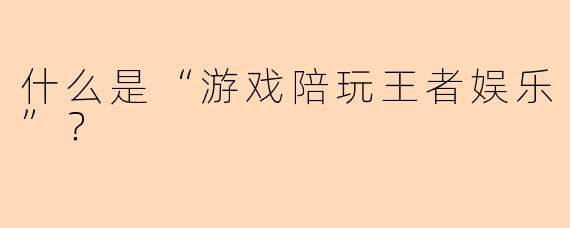 什么是“游戏陪玩王者娱乐”？  