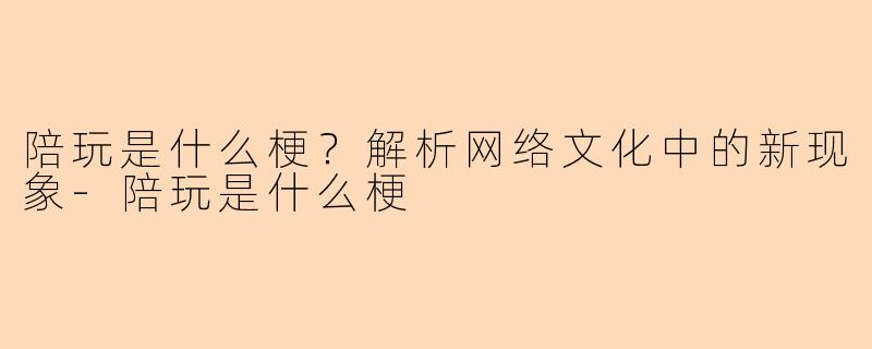 陪玩是什么梗？解析网络文化中的新现象-陪玩是什么梗
