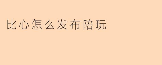 比心怎么发布陪玩