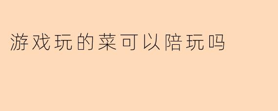 游戏玩的菜可以陪玩吗