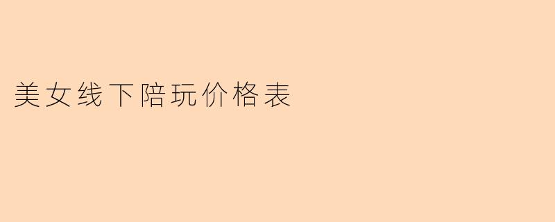 美女线下陪玩价格表