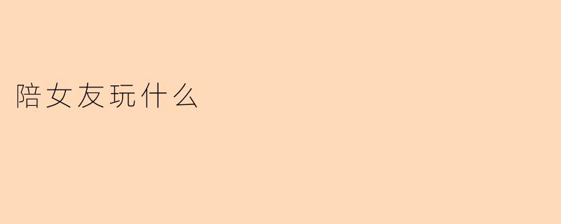 陪女友玩什么