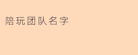 为你的陪玩体验添光彩——如何选择一个合适的陪玩团队名字