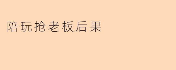 陪玩抢老板会有什么后果？****