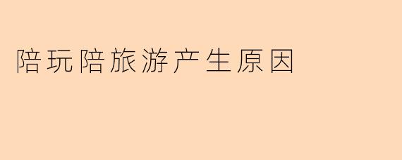 陪玩陪旅游产生原因
