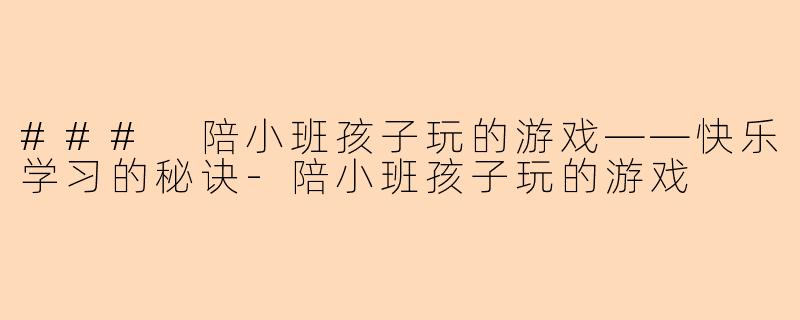 ### 陪小班孩子玩的游戏——快乐学习的秘诀-陪小班孩子玩的游戏