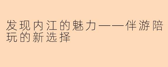 发现内江的魅力——伴游陪玩的新选择