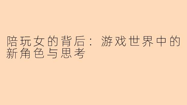 陪玩女的背后:游戏世界中的新角色与思考