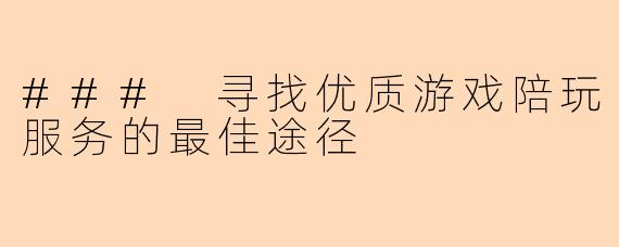 ### 寻找优质游戏陪玩服务的最佳途径