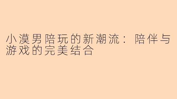 小漠男陪玩的新潮流:陪伴与游戏的完美结合