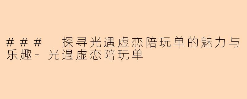### 探寻光遇虚恋陪玩单的魅力与乐趣-光遇虚恋陪玩单