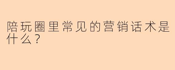 陪玩圈里常见的营销话术是什么?