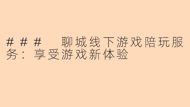 ### 聊城线下游戏陪玩服务：享受游戏新体验