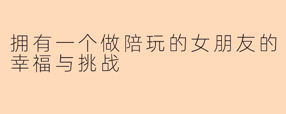 拥有一个做陪玩的女朋友的幸福与挑战