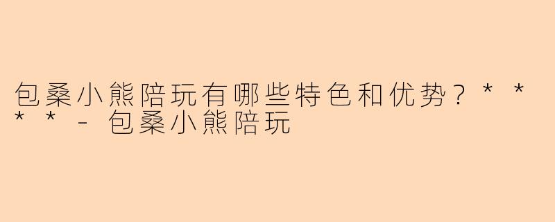 包桑小熊陪玩有哪些特色和优势？****