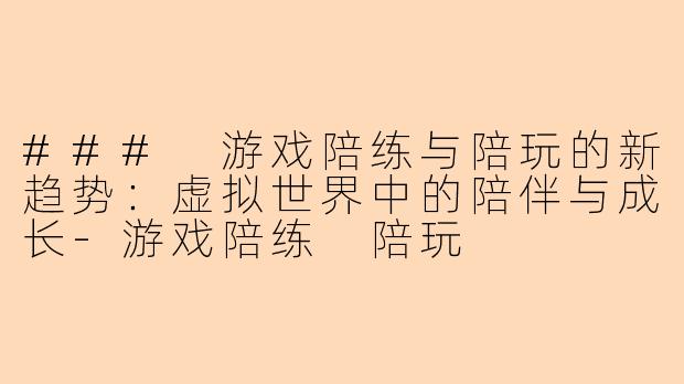 ### 游戏陪练与陪玩的新趋势:虚拟世界中的陪伴与成长-游戏陪练 陪玩