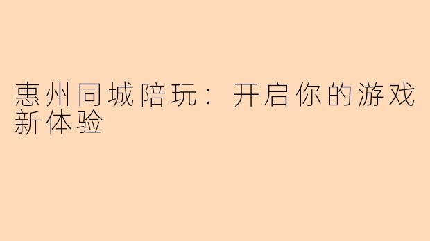 惠州同城陪玩:开启你的游戏新体验