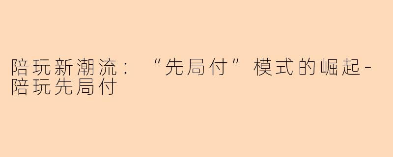 陪玩新潮流：“先局付”模式的崛起-陪玩先局付