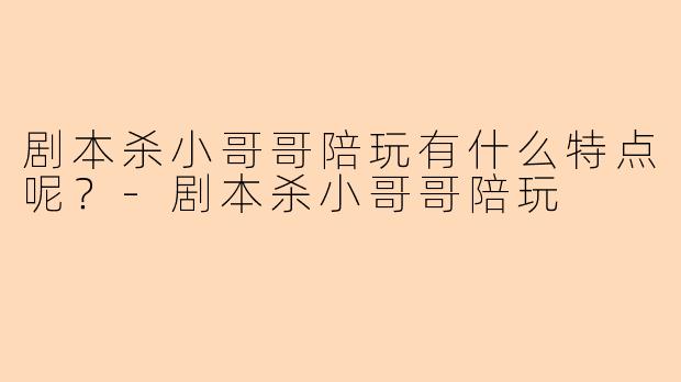 剧本杀小哥哥陪玩有什么特点呢?