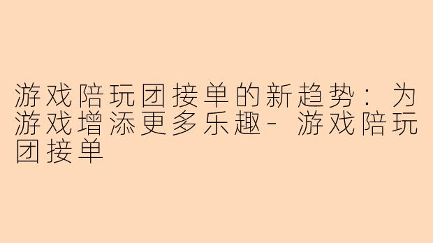 游戏陪玩团接单的新趋势：为游戏增添更多乐趣-游戏陪玩团接单