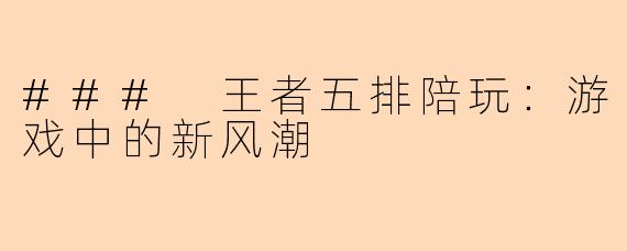 ### 王者五排陪玩:游戏中的新风潮