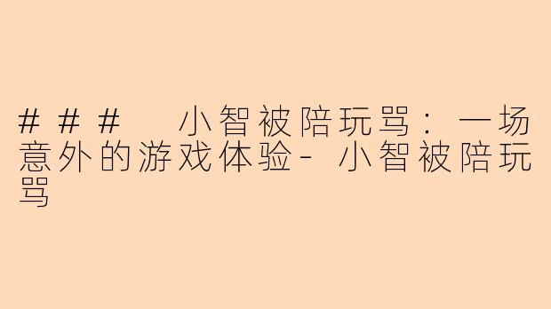 ### 小智被陪玩骂：一场意外的游戏体验-小智被陪玩骂