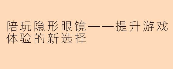 陪玩隐形眼镜——提升游戏体验的新选择