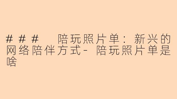 ### 陪玩照片单：新兴的网络陪伴方式-陪玩照片单是啥