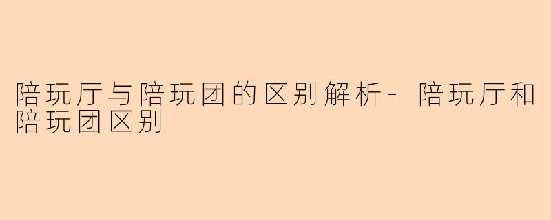 陪玩厅与陪玩团的区别解析-陪玩厅和陪玩团区别