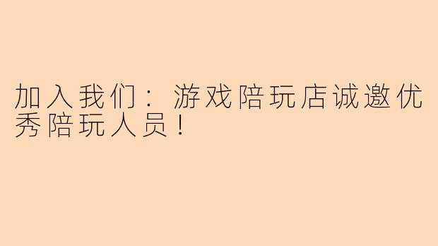 加入我们:游戏陪玩店诚邀优秀陪玩人员!