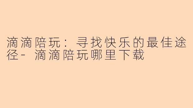 滴滴陪玩:寻找快乐的最佳途径-滴滴陪玩哪里下载