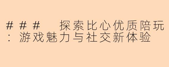 ### 探索比心优质陪玩：游戏魅力与社交新体验
