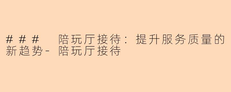 ### 陪玩厅接待：提升服务质量的新趋势-陪玩厅接待